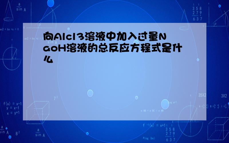 向Alcl3溶液中加入过量NaoH溶液的总反应方程式是什么