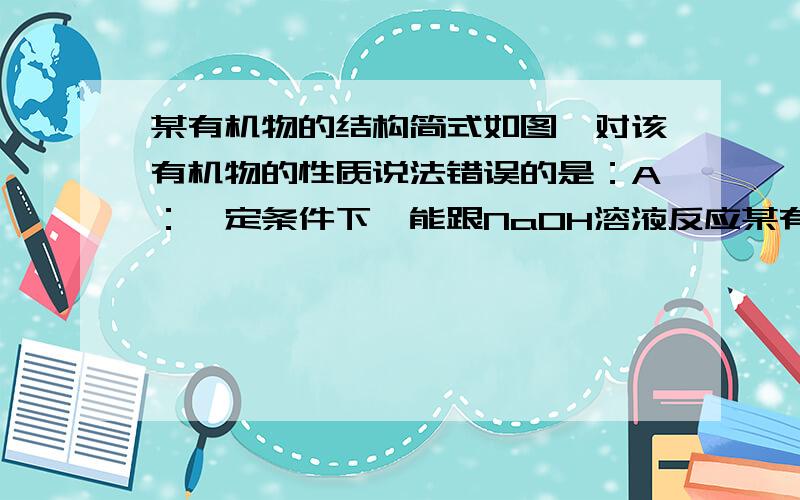 某有机物的结构简式如图,对该有机物的性质说法错误的是：A：一定条件下,能跟NaOH溶液反应某有机物的结构简式如图,对该有机物的性质说法错误的是： A：一定条件下,能跟NaOH溶液反应 B：