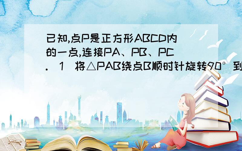 已知,点P是正方形ABCD内的一点,连接PA、PB、PC.（1）将△PAB绕点B顺时针旋转90°到△P′CB的位置（如图1）.①设AB的长为a,PB的长为b（b