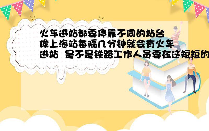 火车进站都要停靠不同的站台 像上海站每隔几分钟就会有火车进站  是不是铁路工作人员要在这短短的几分钟内将铁轨调好