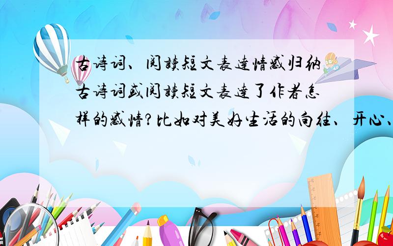 古诗词、阅读短文表达情感归纳古诗词或阅读短文表达了作者怎样的感情?比如对美好生活的向往、开心、悲伤