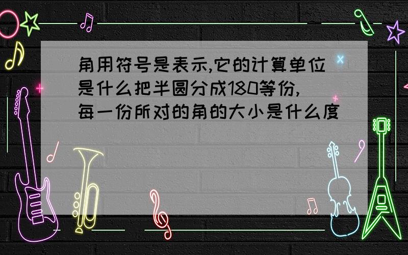 角用符号是表示,它的计算单位是什么把半圆分成180等份,每一份所对的角的大小是什么度