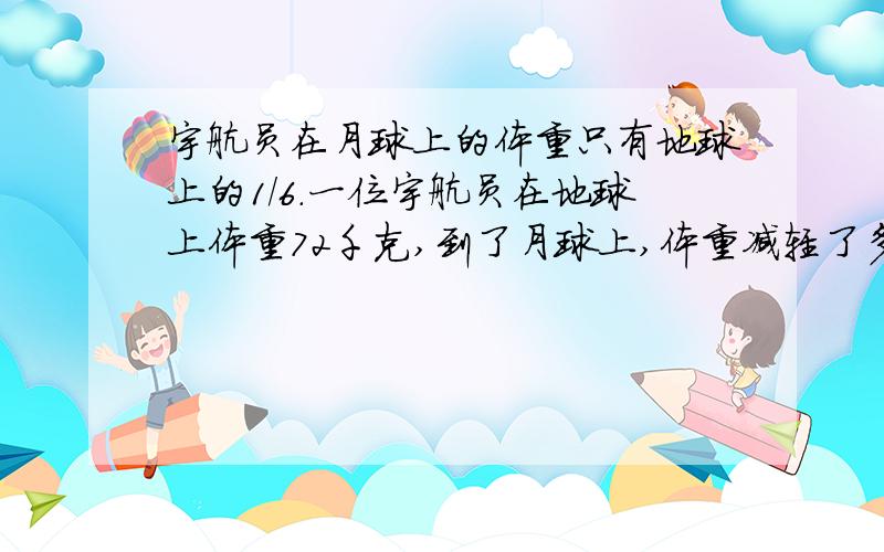 宇航员在月球上的体重只有地球上的1/6.一位宇航员在地球上体重72千克,到了月球上,体重减轻了多少千克?