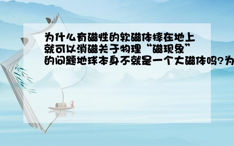 为什么有磁性的软磁体摔在地上就可以消磁关于物理“磁现象”的问题地球本身不就是一个大磁体吗?为什么有磁性的软磁体摔在地上可以消磁,这里面有什么物理知识?