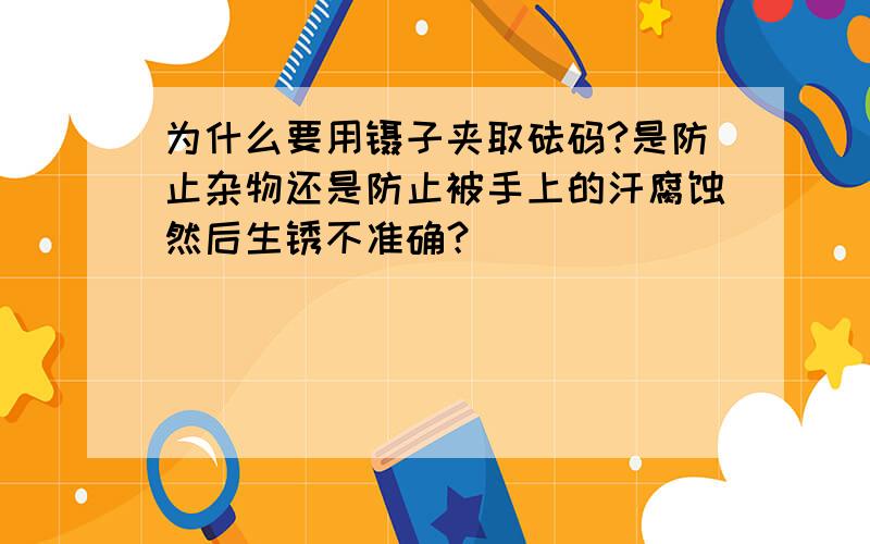 为什么要用镊子夹取砝码?是防止杂物还是防止被手上的汗腐蚀然后生锈不准确？