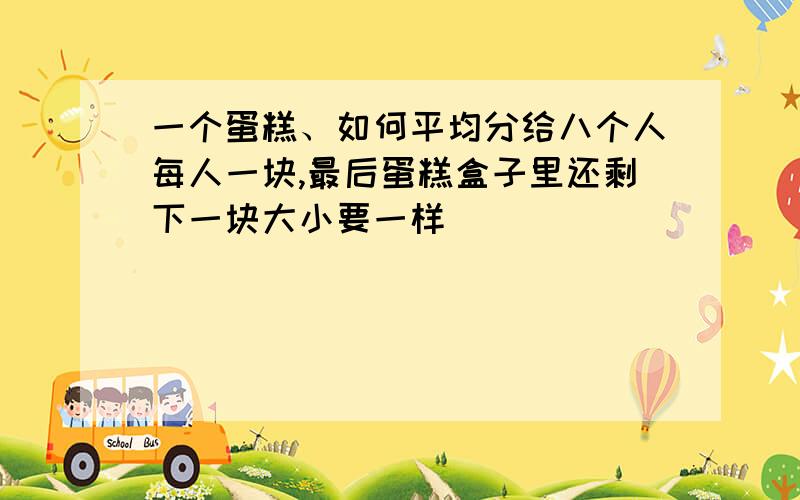 一个蛋糕、如何平均分给八个人每人一块,最后蛋糕盒子里还剩下一块大小要一样