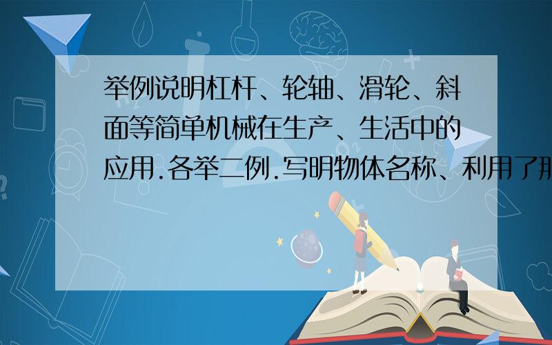 举例说明杠杆、轮轴、滑轮、斜面等简单机械在生产、生活中的应用.各举二例.写明物体名称、利用了那种机械的原理,作用是什么?