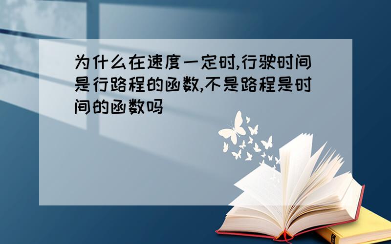 为什么在速度一定时,行驶时间是行路程的函数,不是路程是时间的函数吗