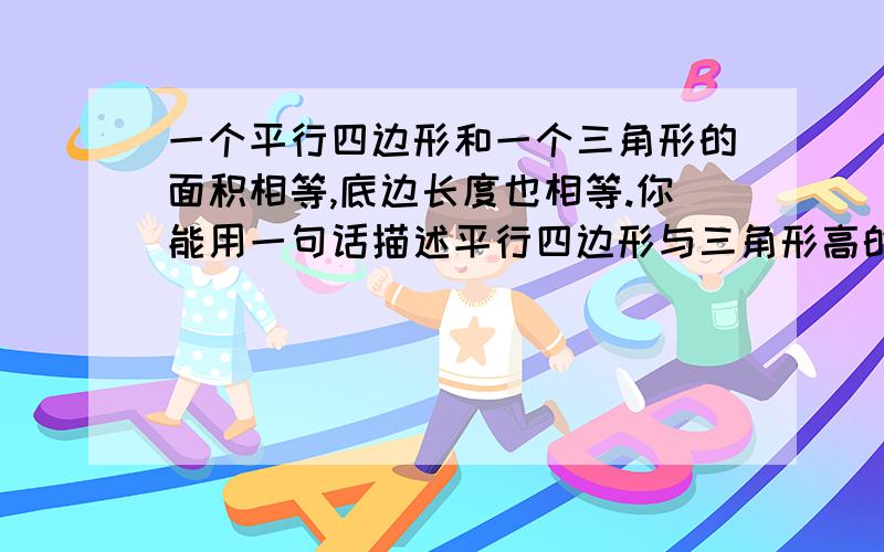 一个平行四边形和一个三角形的面积相等,底边长度也相等.你能用一句话描述平行四边形与三角形高的关系吗?