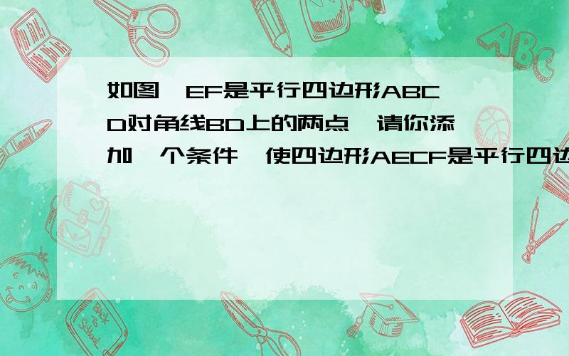 如图,EF是平行四边形ABCD对角线BD上的两点,请你添加一个条件,使四边形AECF是平行四边形,还要说明为什么