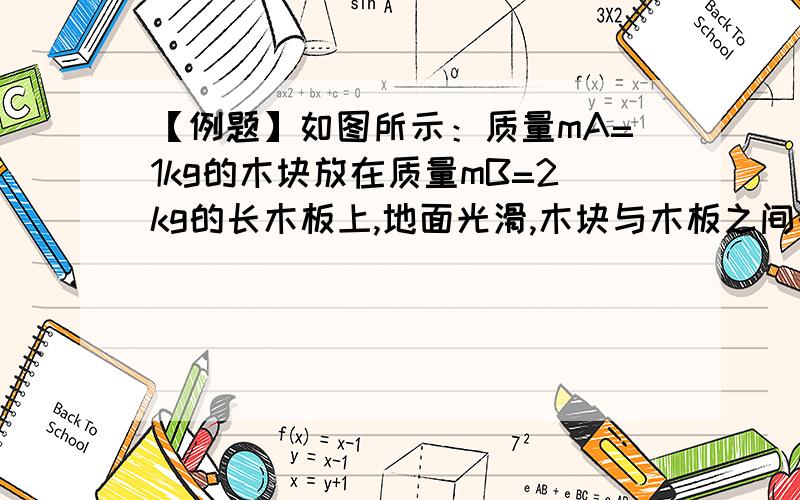 【例题】如图所示：质量mA=1kg的木块放在质量mB=2kg的长木板上,地面光滑,木块与木板之间的动摩擦因数为0.1,现给A物体大小为6N的恒力,由静止开始运动.木板的长度L=9m；求：（1）在恒力F的作