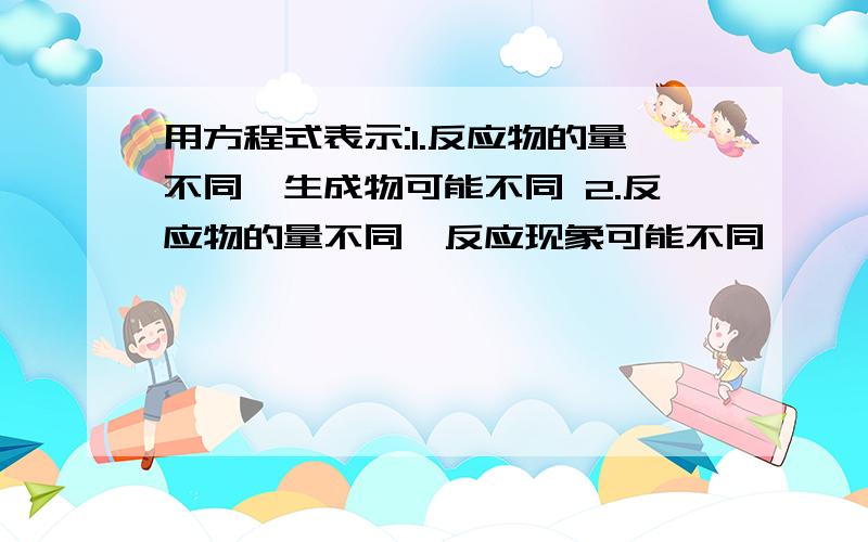 用方程式表示:1.反应物的量不同,生成物可能不同 2.反应物的量不同,反应现象可能不同