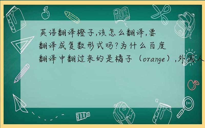 英语翻译橙子,该怎么翻译,要翻译成复数形式吗?为什么百度翻译中翻过来的是橘子（orange）,外国人不分橘子和橙子吗?二楼的朋友你的橙子翻译的单词我怎么在网上查不到？你是在哪里找到