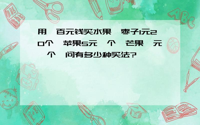 用一百元钱买水果,枣子1元20个,苹果5元一个,芒果一元一个,问有多少种买法?