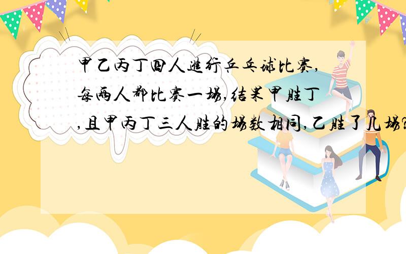 甲乙丙丁四人进行乒乓球比赛,每两人都比赛一场,结果甲胜丁,且甲丙丁三人胜的场数相同,乙胜了几场?