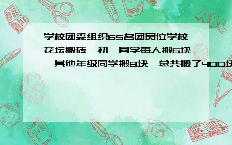 学校团委组织65名团员位学校花坛搬砖,初一同学每人搬6块,其他年级同学搬8块,总共搬了400块,用方程方法