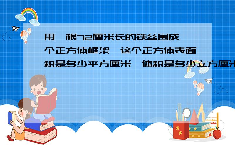 用一根72厘米长的铁丝围成一个正方体框架,这个正方体表面积是多少平方厘米,体积是多少立方厘米