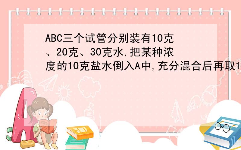 ABC三个试管分别装有10克、20克、30克水,把某种浓度的10克盐水倒入A中,充分混合后再取10克倒入B中,充分混合后再取10克倒入C中,最后得到的盐水浓度为0.5%,求开始倒入A中的盐水浓度是多少?