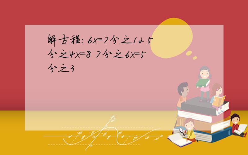 解方程：6x=7分之12 5分之4x=8 7分之6x=5分之3