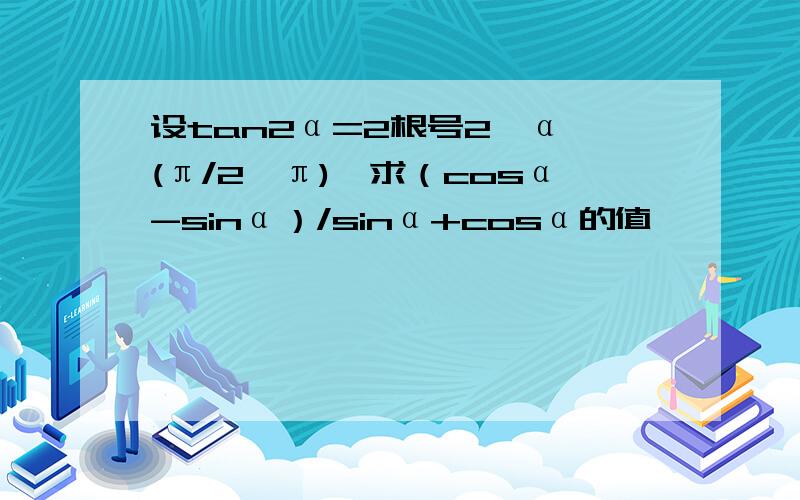 设tan2α=2根号2,α∈(π/2,π),求（cosα-sinα）/sinα+cosα的值,