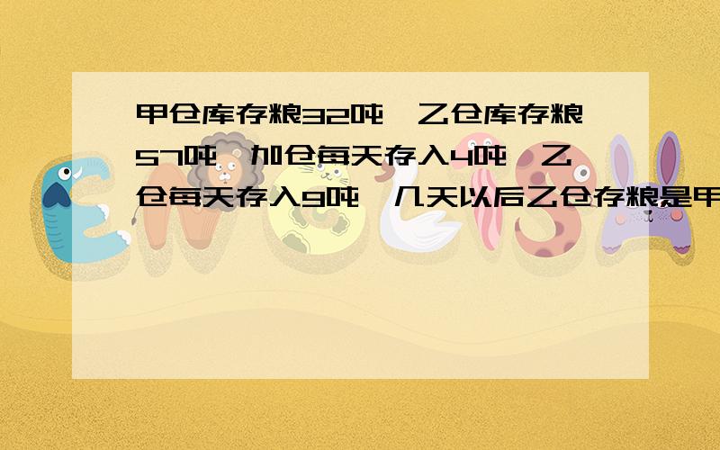 甲仓库存粮32吨,乙仓库存粮57吨,加仓每天存入4吨,乙仓每天存入9吨,几天以后乙仓存粮是甲仓的2倍?