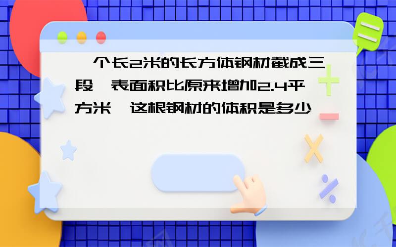 一个长2米的长方体钢材截成三段,表面积比原来增加2.4平方米,这根钢材的体积是多少