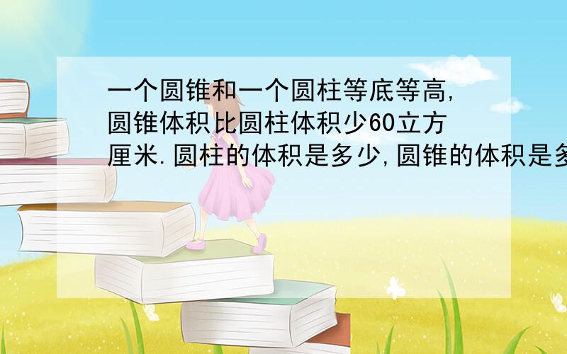 一个圆锥和一个圆柱等底等高,圆锥体积比圆柱体积少60立方厘米.圆柱的体积是多少,圆锥的体积是多少,快