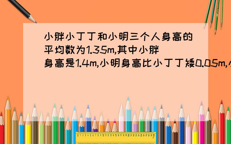 小胖小丁丁和小明三个人身高的平均数为1.35m,其中小胖身高是1.4m,小明身高比小丁丁矮0.05m,小明的身高是（）