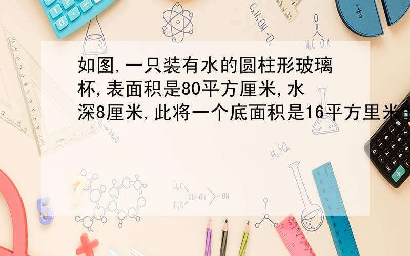 如图,一只装有水的圆柱形玻璃杯,表面积是80平方厘米,水深8厘米,此将一个底面积是16平方里米的长方体铁块竖放再水中后,仍有一部分铁块露在外面,铁块在水深多少厘米