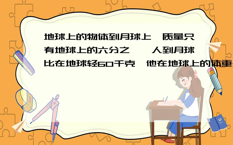 地球上的物体到月球上,质量只有地球上的六分之一,人到月球比在地球轻60千克,他在地球上的体重是多少千克