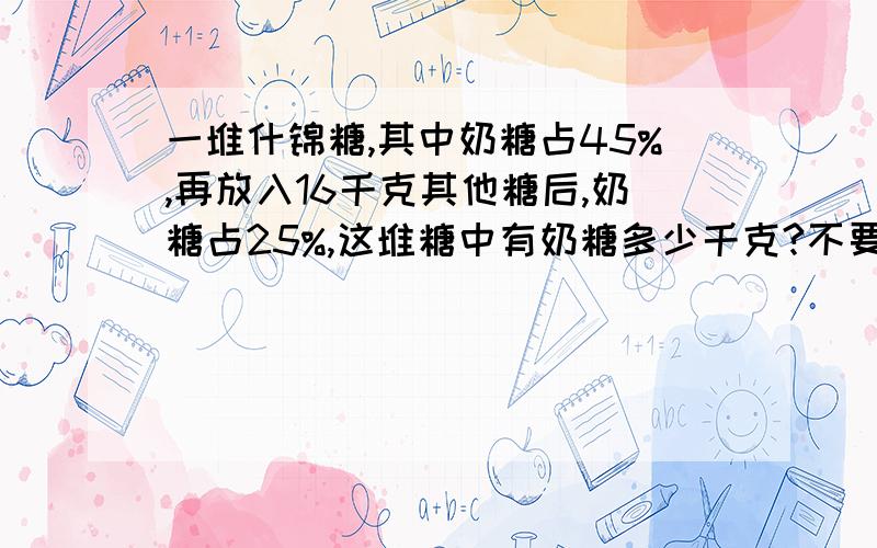 一堆什锦糖,其中奶糖占45%,再放入16千克其他糖后,奶糖占25%,这堆糖中有奶糖多少千克?不要解方程,也不要除法.用转换的方法做,只能用乘法.