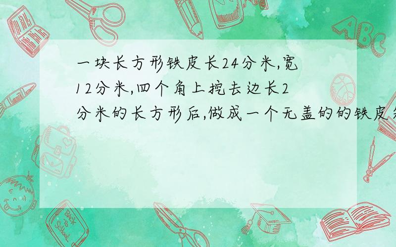 一块长方形铁皮长24分米,宽12分米,四个角上挖去边长2分米的长方形后,做成一个无盖的的铁皮箱.要体积和表面积!