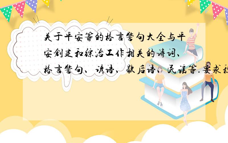 关于平安等的格言警句大全与平安创建和综治工作相关的诗词、格言警句、谚语、歇后语、民谣等.要求积极向上、健康活泼,可读性强、易于传播,要有原创性和独创性,100字以内