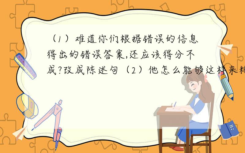 （1）难道你们根据错误的信息得出的错误答案,还应该得分不成?改成陈述句（2）他怎么能够这样来糊弄你们呢?（3）这算什么测验?怀特森算哪门子老师?