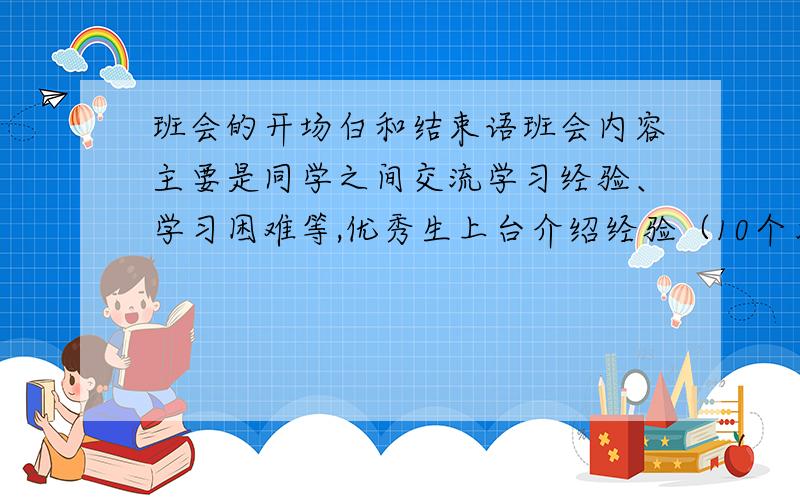 班会的开场白和结束语班会内容主要是同学之间交流学习经验、学习困难等,优秀生上台介绍经验（10个左右）.求开场白+串词+结束语.