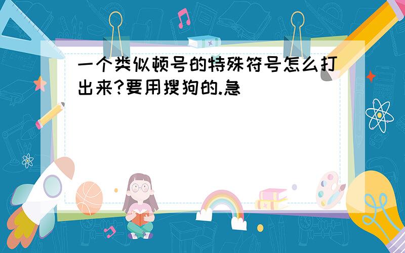 一个类似顿号的特殊符号怎么打出来?要用搜狗的.急