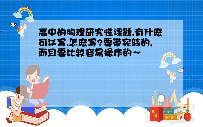 高中的物理研究性课题,有什麽可以写,怎麽写?要带实验的,而且要比较容易操作的～