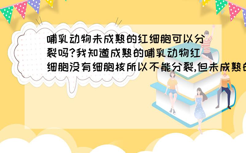 哺乳动物未成熟的红细胞可以分裂吗?我知道成熟的哺乳动物红细胞没有细胞核所以不能分裂,但未成熟的有细胞核,那可以分裂吗?另外,高度分化的细胞为什么失去了分裂能力?