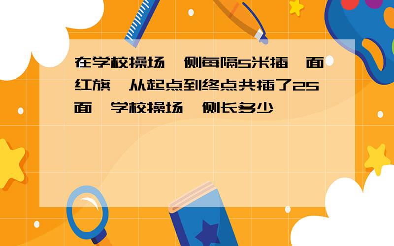 在学校操场一侧每隔5米插一面红旗,从起点到终点共插了25面,学校操场一侧长多少