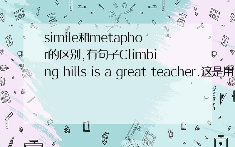 simile和metaphor的区别,有句子Climbing hills is a great teacher.这是用了什么修辞手法?是simile还是metaphor?The world is a stage.这个是Simile，也是用is的，我需要系统的回答。