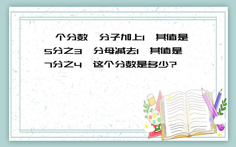 一个分数,分子加上1,其值是5分之3,分母减去1,其值是7分之4,这个分数是多少?