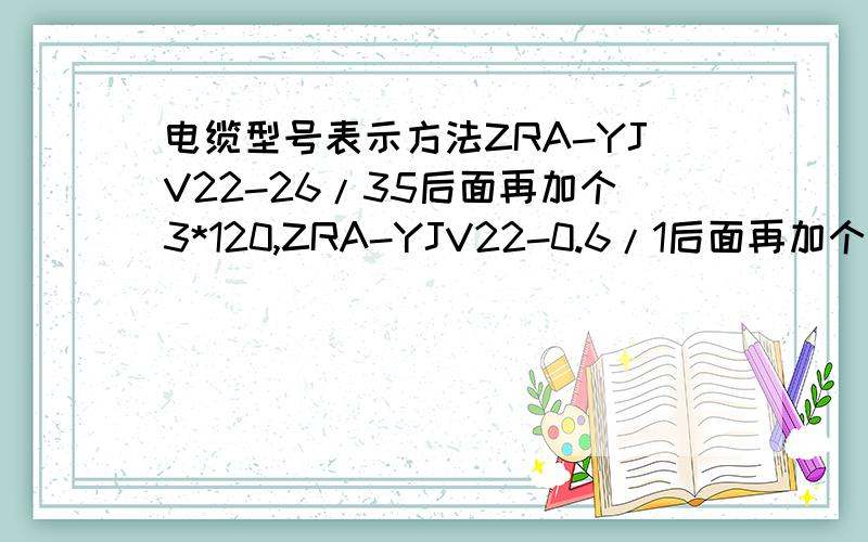 电缆型号表示方法ZRA-YJV22-26/35后面再加个3*120,ZRA-YJV22-0.6/1后面再加个2*4或者3*4这都表示什么?