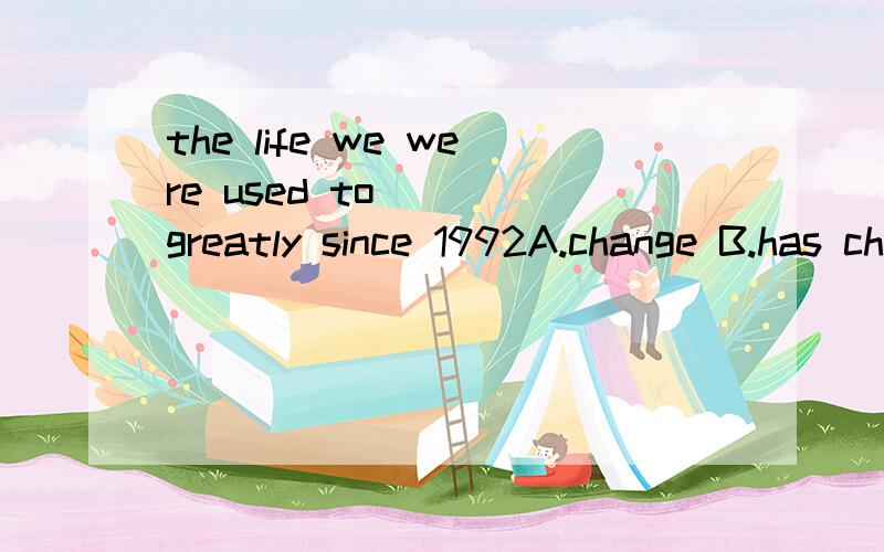 the life we were used to __ greatly since 1992A.change B.has changed C.changing D.have changed请各位说一哈为什么,