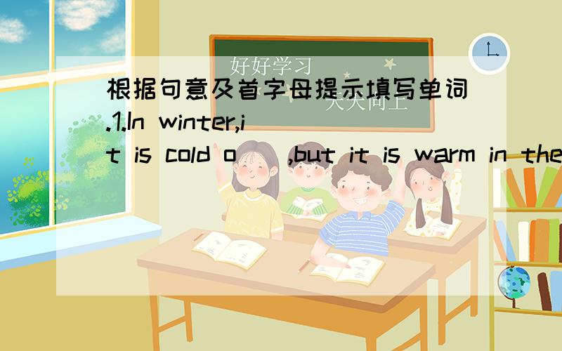 根据句意及首字母提示填写单词.1.In winter,it is cold o(),but it is warm in the house.2.Don't run in the h() .3.We should wear school u() at school.4.We can't arrive I() for class.5.We should be friendly to each other,we can't f().6.What
