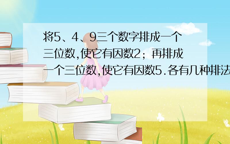 将5、4、9三个数字排成一个三位数,使它有因数2；再排成一个三位数,使它有因数5.各有几种排法?