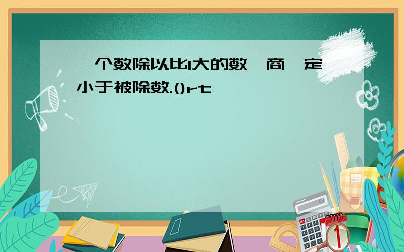 一个数除以比1大的数,商一定小于被除数.()rt