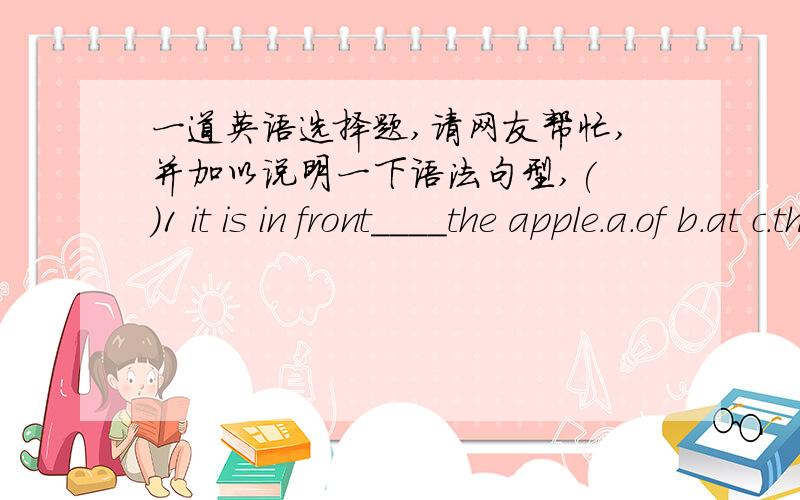 一道英语选择题,请网友帮忙,并加以说明一下语法句型,( )1 it is in front____the apple.a.of b.at c.that( )2 how many __can you see?i can see five.a.mice b.apple c.milk( )3 i___going to buy chocolates.a.is b.am c.are( )4\they are goi