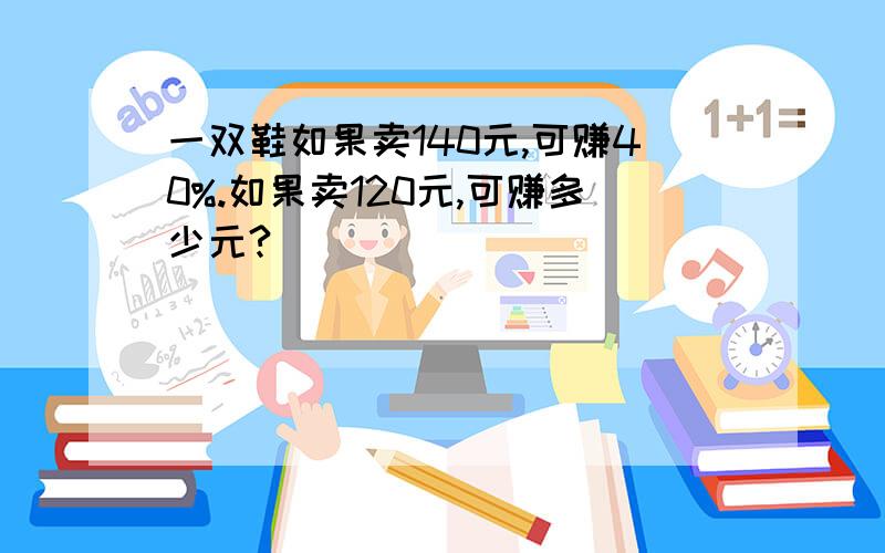 一双鞋如果卖140元,可赚40%.如果卖120元,可赚多少元?