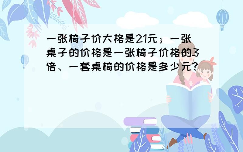 一张椅子价大格是21元；一张桌子的价格是一张椅子价格的3倍、一套桌椅的价格是多少元?