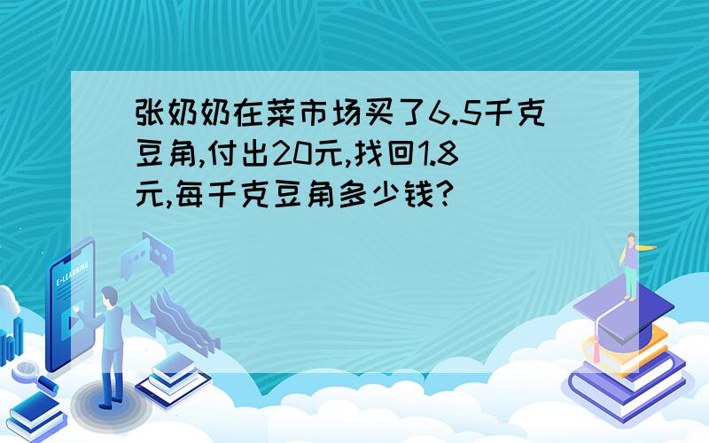 张奶奶在菜市场买了6.5千克豆角,付出20元,找回1.8元,每千克豆角多少钱?